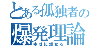 とある孤独者の爆発理論（幸せに爆ぜろ）