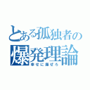 とある孤独者の爆発理論（幸せに爆ぜろ）