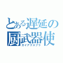 とある遅延の厨武器使（ガイアクスプラ）