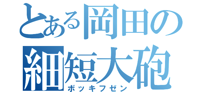 とある岡田の細短大砲（ボッキフゼン）