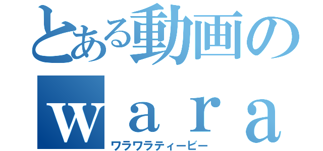 とある動画のｗａｒａｗａｒａＴＶ（ワラワラティービー）