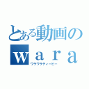 とある動画のｗａｒａｗａｒａＴＶ（ワラワラティービー）