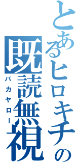 とあるヒロキチの既読無視（バカヤロー）