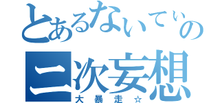 とあるないてぃのニ次妄想（大暴走☆）