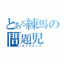 とある練馬の問題児（モリタダイキ）