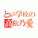 とある学校の高松乃愛（）