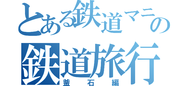 とある鉄道マニアの鉄道旅行（釜石編）