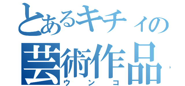 とあるキチィの芸術作品（ウ ン コ）