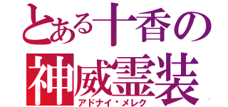 とある十香の神威霊装　十番（アドナイ·メレク）