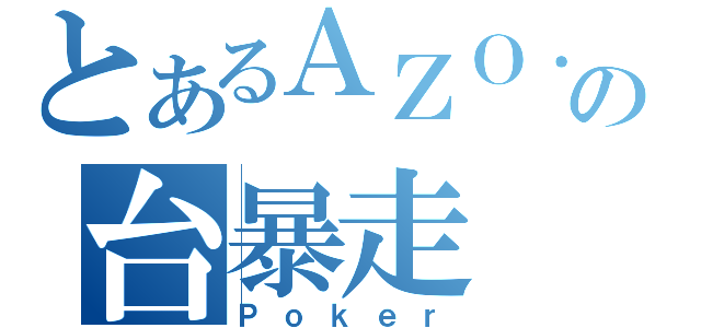 とあるＡＺＯ．の台暴走（Ｐｏｋｅｒ）