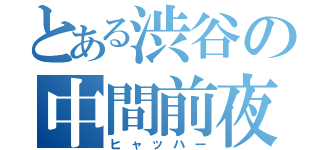 とある渋谷の中間前夜（ヒャッハー）