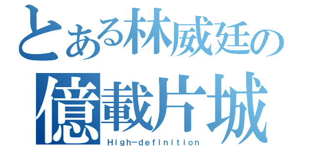 とある林威廷の億載片城（Ｈｉｇｈ－ｄｅｆｉｎｉｔｉｏｎ）