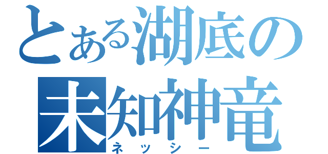 とある湖底の未知神竜（ネッシー）