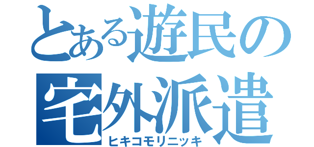 とある遊民の宅外派遣（ヒキコモリニッキ）