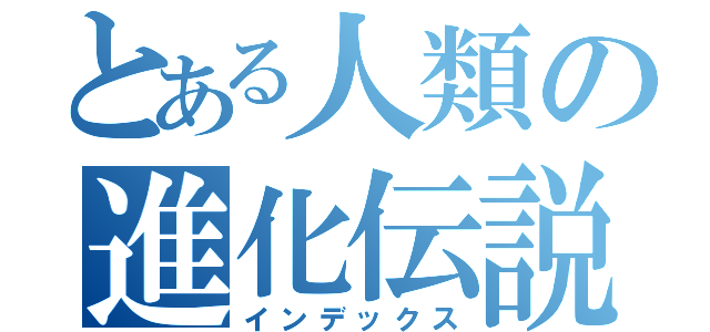 とある人類の進化伝説（インデックス）