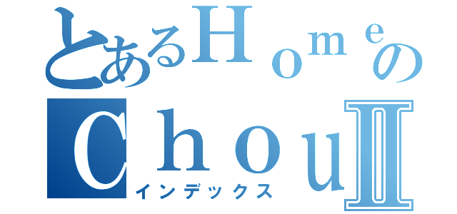 とあるＨｏｍｅのＣｈｏｕⅡ（インデックス）