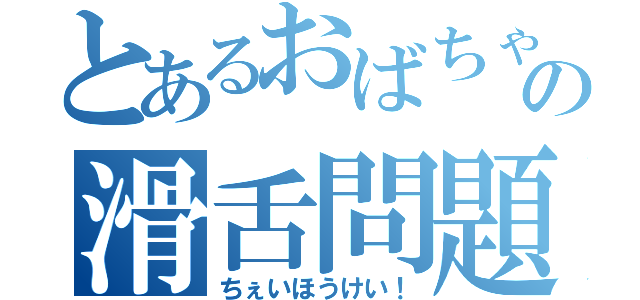 とあるおばちゃんの滑舌問題（ちぇいほうけい！）