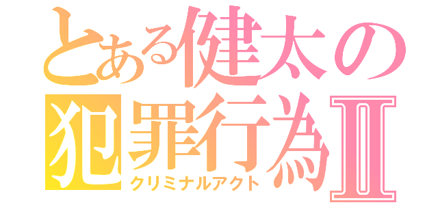 とある健太の犯罪行為Ⅱ（クリミナルアクト）