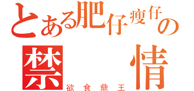 とある肥仔瘦仔の禁斷戀情（欲食鼎王）