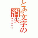 とある文字の消失（消さないで）