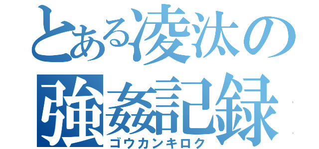 とある凌汰の強姦記録（ゴウカンキロク）