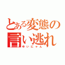 とある変態の言い逃れ（ゆいにゃん）