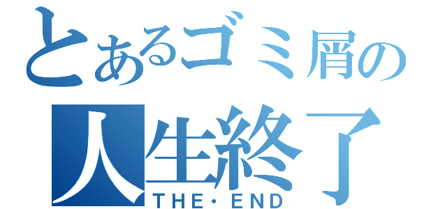 とあるゴミ屑の人生終了（ＴＨＥ・ＥＮＤ）