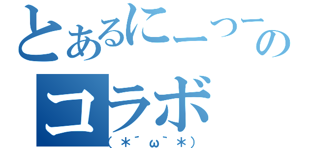 とあるにーつーのコラボ（（＊´ω｀＊））