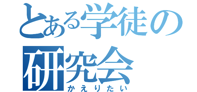 とある学徒の研究会（かえりたい）