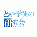 とある学徒の研究会（かえりたい）