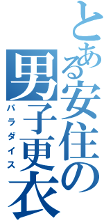 とある安住の男子更衣室（パラダイス）