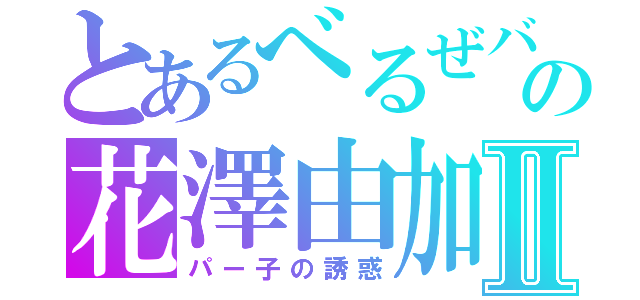 とあるべるぜバブの花澤由加Ⅱ（パー子の誘惑）