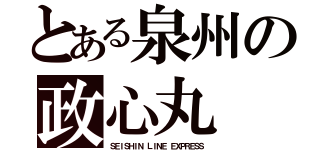 とある泉州の政心丸（ＳＥＩＳＨＩＮ ＬＩＮＥ ＥＸＰＲＥＳＳ）