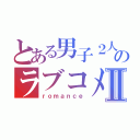 とある男子２人のラブコメ談義Ⅱ（ｒｏｍａｎｃｅ）