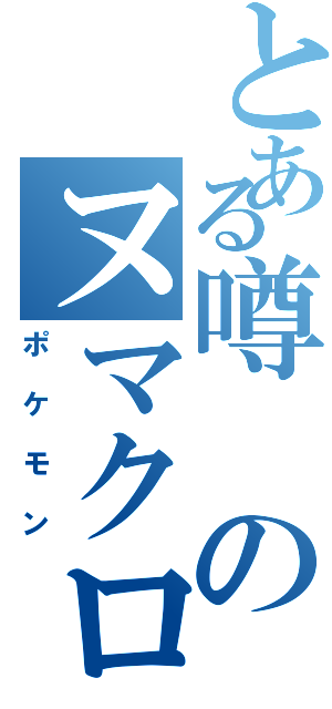 とある噂のヌマクローⅡ（ポケモン）