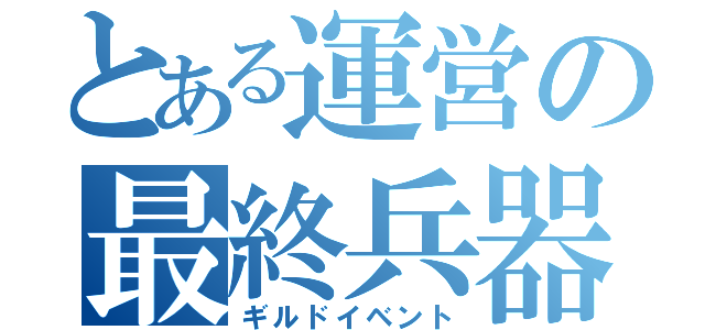 とある運営の最終兵器（ギルドイベント）