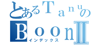 とあるＴａｎｕｔｃｈａのＢｏｏｎｋｏｒｋｕａⅡ（インデックス）