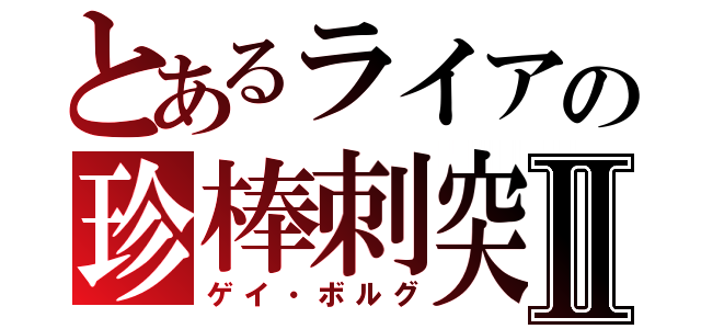 とあるライアの珍棒刺突Ⅱ（ゲイ・ボルグ）