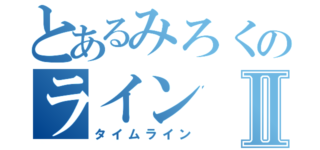 とあるみろくのラインⅡ（タイムライン）