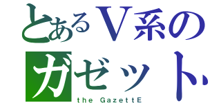 とあるＶ系のガゼット（ｔｈｅ ＧａｚｅｔｔＥ）