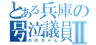 とある兵庫の号泣議員Ⅱ（ののちゃん）