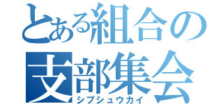 とある組合の支部集会（シブシュウカイ）