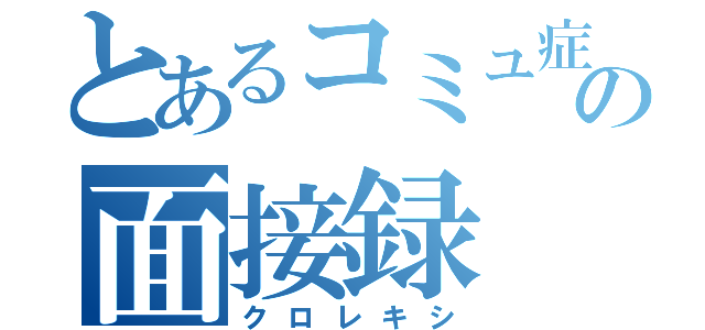 とあるコミュ症の面接録（クロレキシ）