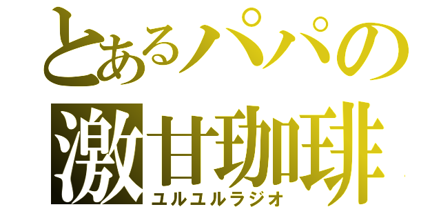 とあるパパの激甘珈琲（ユルユルラジオ）