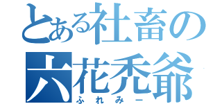 とある社畜の六花禿爺（ふれみー）