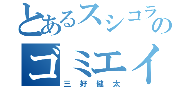 とあるスシコラのゴミエイム（三好健太）