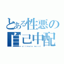 とある性悪の自己中配信（ｕｌｔｉｍａｔｅ ｗｏｒｓｔ）