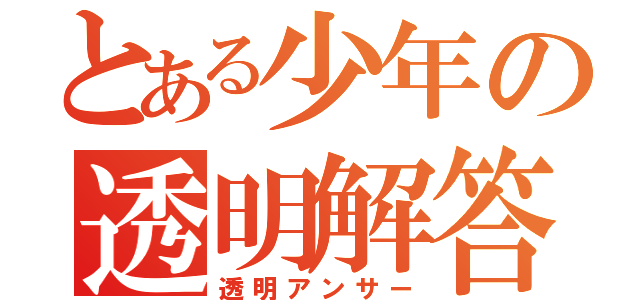 とある少年の透明解答（透明アンサー）