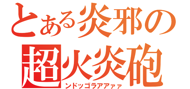 とある炎邪の超火炎砲（ンドッゴラアアァァ）