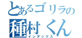 とあるゴリラの種村くん（インデックス）